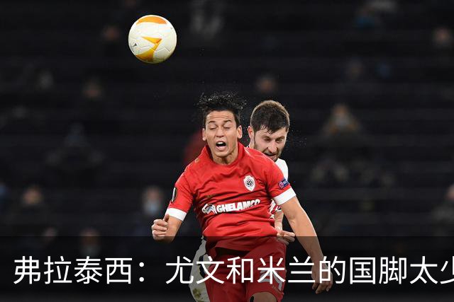 弗拉泰西：尤文和米兰的国脚太少？只要看他们的首发就明白了